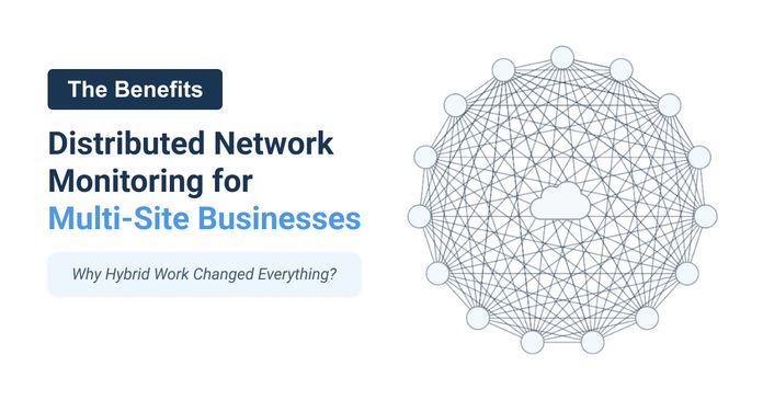 The Benefits of Distributed Network Monitoring for Multi-Site Businesses: Why Hybrid Work Changed Everything